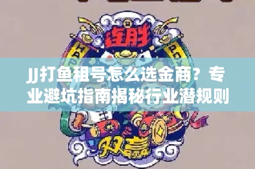JJ打鱼租号怎么选金商？专业避坑指南揭秘行业潜规则