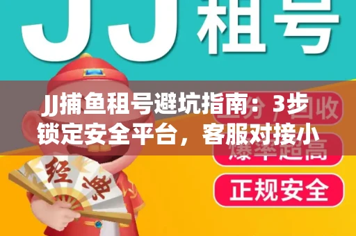 JJ捕鱼租号避坑指南：3步锁定安全平台，客服对接小技巧全公开