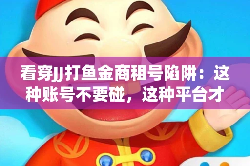 看穿JJ打鱼金商租号陷阱：这种账号不要碰，这种平台才靠谱